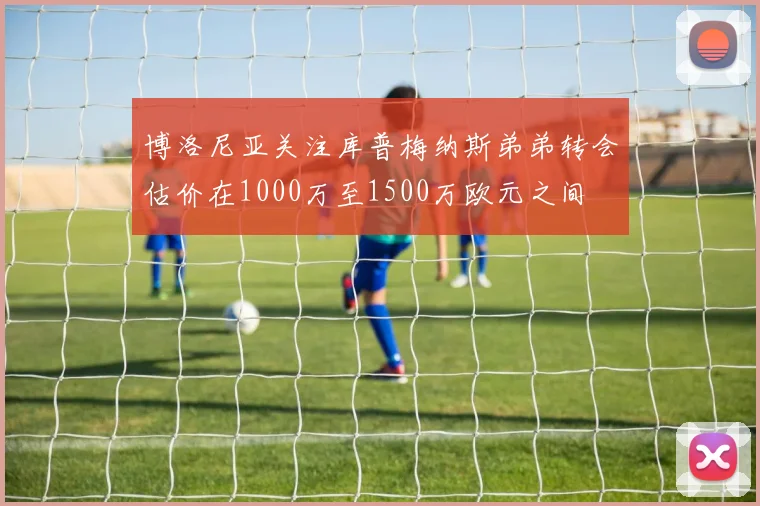 博洛尼亚关注库普梅纳斯弟弟转会估价在1000万至1500万欧元之间