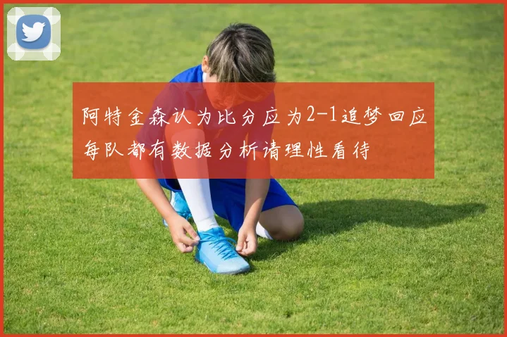 阿特金森认为比分应为2-1追梦回应每队都有数据分析请理性看待