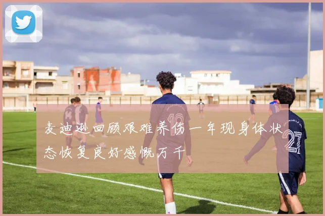麦迪逊回顾艰难养伤一年现身体状态恢复良好感慨万千