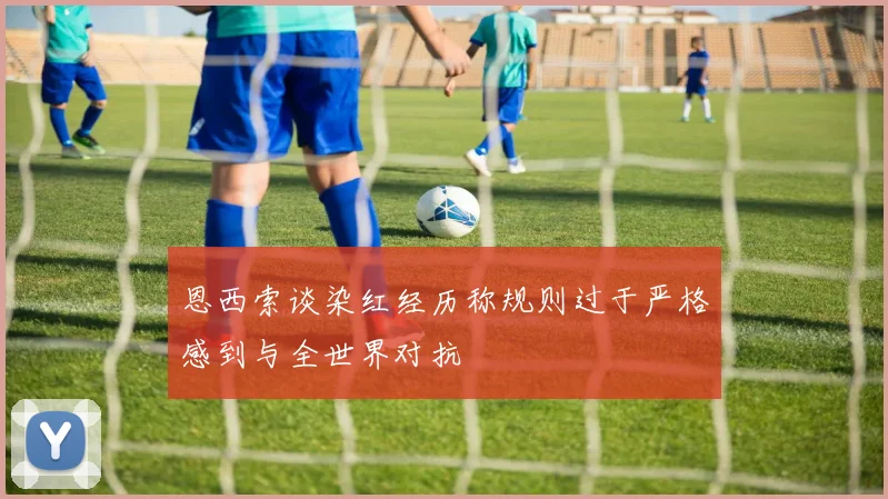 恩西索谈染红经历称规则过于严格感到与全世界对抗