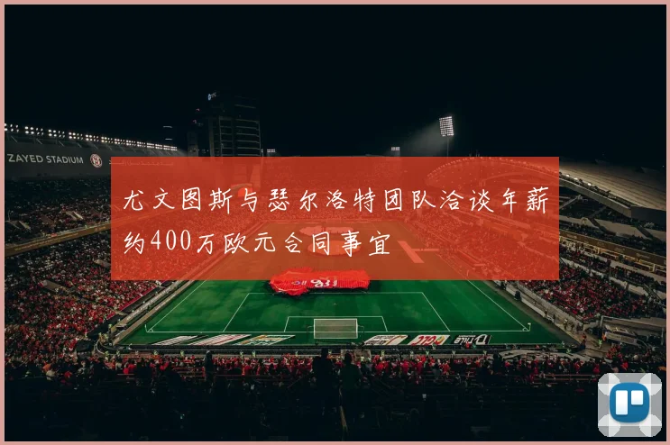 尤文图斯与瑟尔洛特团队洽谈年薪约400万欧元合同事宜