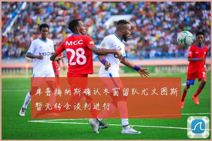 库普梅纳斯确认冬窗留队尤文图斯暂无转会谈判进行