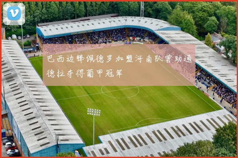 巴西边锋佩德罗加盟河南队曾助通德拉夺得葡甲冠军