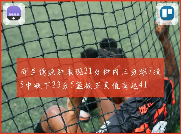 海兰德疯狂表现21分钟内三分球7投5中砍下23分5篮板正负值高达41