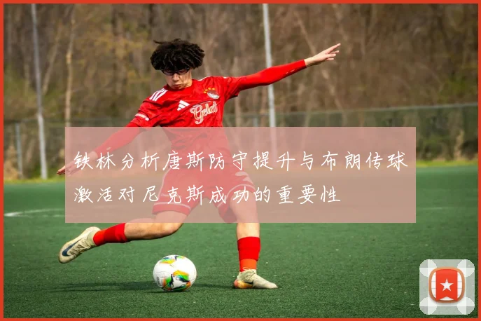 铁林分析唐斯防守提升与布朗传球激活对尼克斯成功的重要性