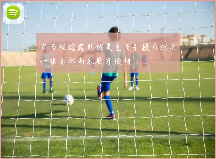 罗马诺透露恩佐是皇马引援目标之一俱乐部尚未展开谈判