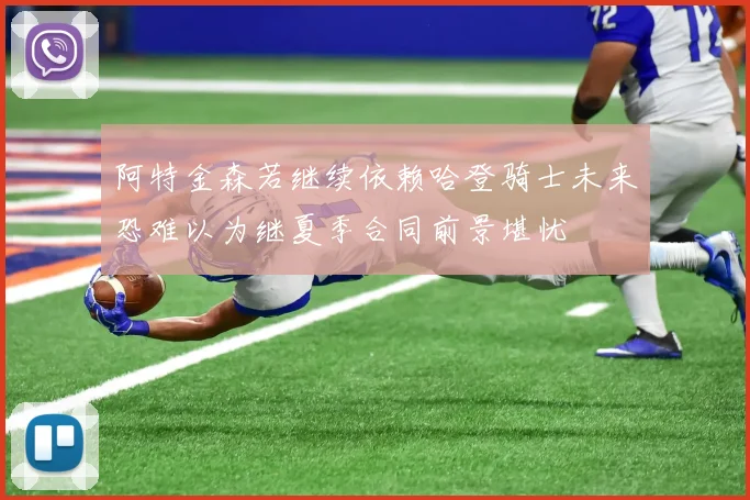 阿特金森若继续依赖哈登骑士未来恐难以为继夏季合同前景堪忧