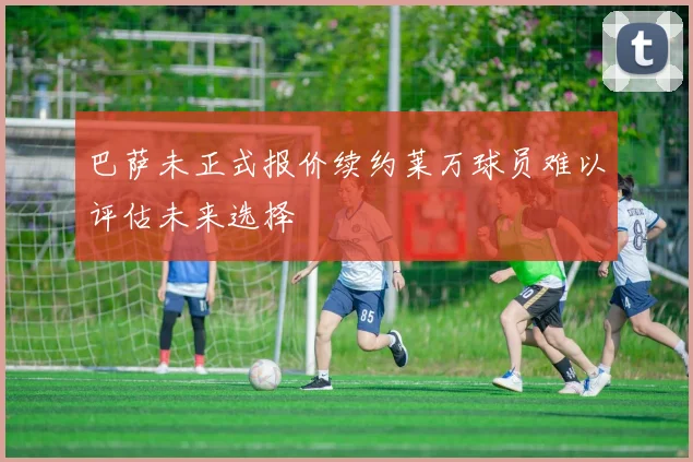 巴萨未正式报价续约莱万球员难以评估未来选择