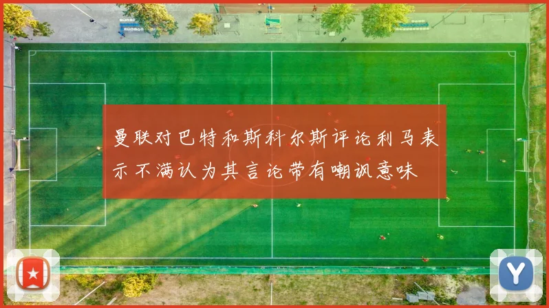 曼联对巴特和斯科尔斯评论利马表示不满认为其言论带有嘲讽意味