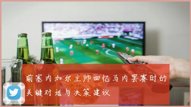 前塞内加尔主帅回忆马内罢赛时的关键对话与决策建议