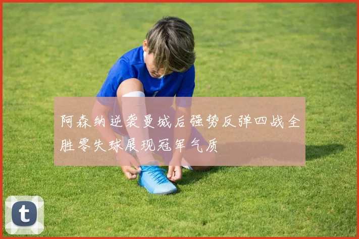 阿森纳逆袭曼城后强势反弹四战全胜零失球展现冠军气质