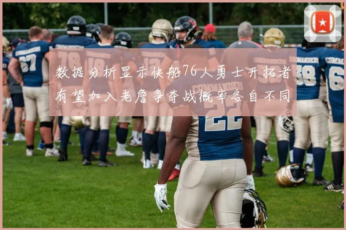 数据分析显示快船76人勇士开拓者有望加入老詹争夺战概率各自不同