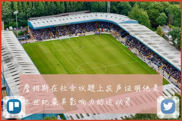 詹姆斯在社会议题上发声证明他是本世纪最具影响力的运动员