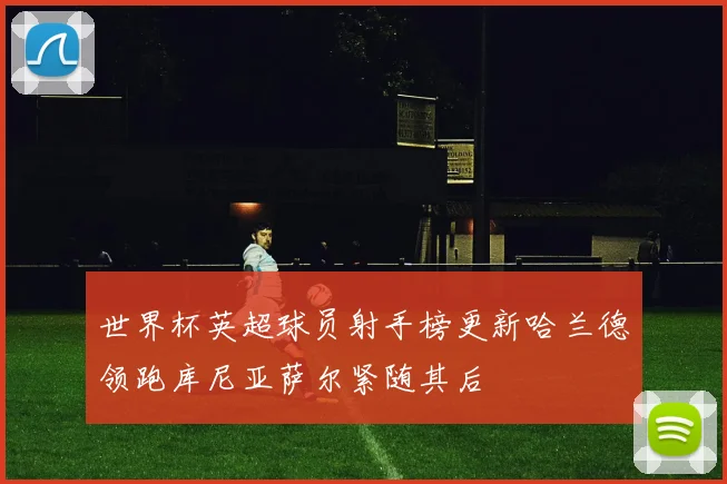 世界杯英超球员射手榜更新哈兰德领跑库尼亚萨尔紧随其后