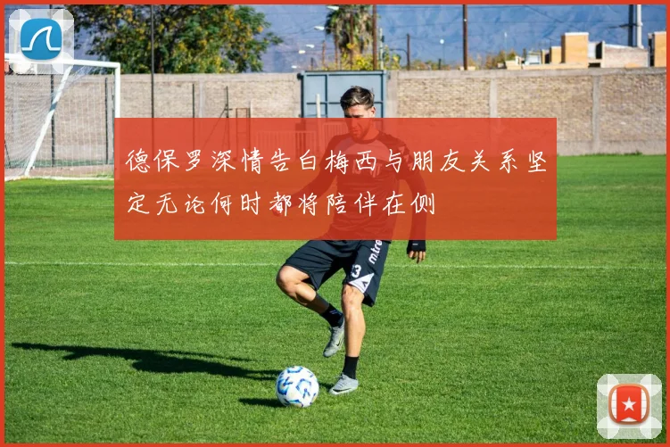 德保罗深情告白梅西与朋友关系坚定无论何时都将陪伴在侧