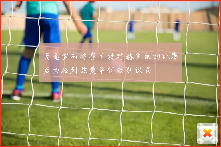 马竞宣布将在主场对赫罗纳的比赛后为格列兹曼举行告别仪式