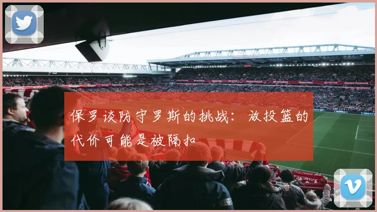 保罗谈防守罗斯的挑战：放投篮的代价可能是被隔扣
