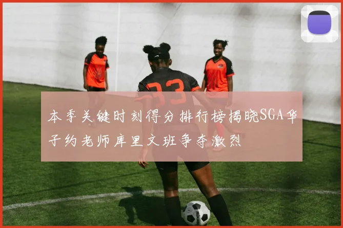 本季关键时刻得分排行榜揭晓SGA华子约老师库里文班争夺激烈