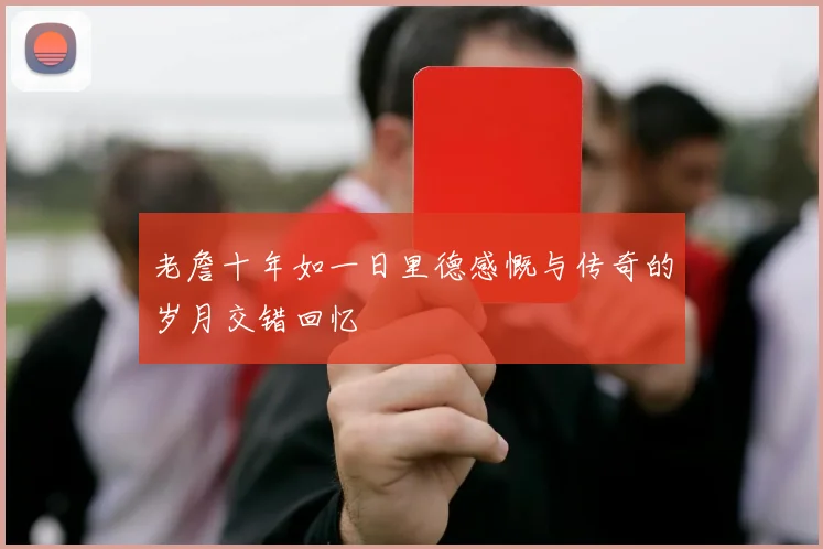 老詹十年如一日里德感慨与传奇的岁月交错回忆